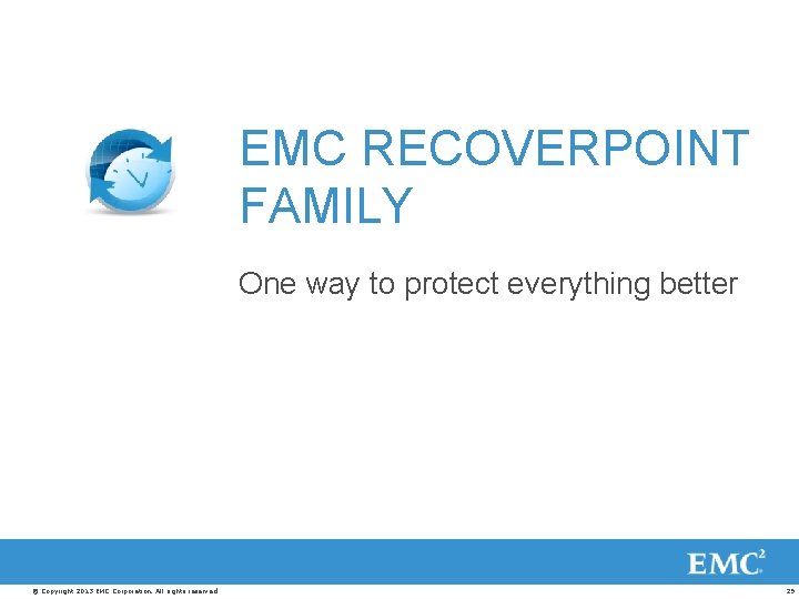 EMC RECOVERPOINT FAMILY One way to protect everything better © Copyright 2013 EMC Corporation.