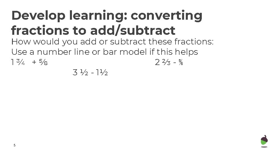 Develop learning: converting fractions to add/subtract How would you add or subtract these fractions: Develop learning: converting fractions to add/subtract How would you add or subtract these fractions: