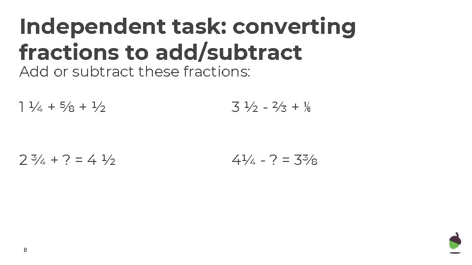 Independent task: converting fractions to add/subtract Add or subtract these fractions: 1¼+⅝+½ 3½-⅔+⅙ 2¾+? Independent task: converting fractions to add/subtract Add or subtract these fractions: 1¼+⅝+½ 3½-⅔+⅙ 2¾+?
