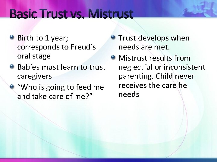Basic Trust vs. Mistrust Birth to 1 year; corresponds to Freud’s oral stage Babies Basic Trust vs. Mistrust Birth to 1 year; corresponds to Freud’s oral stage Babies