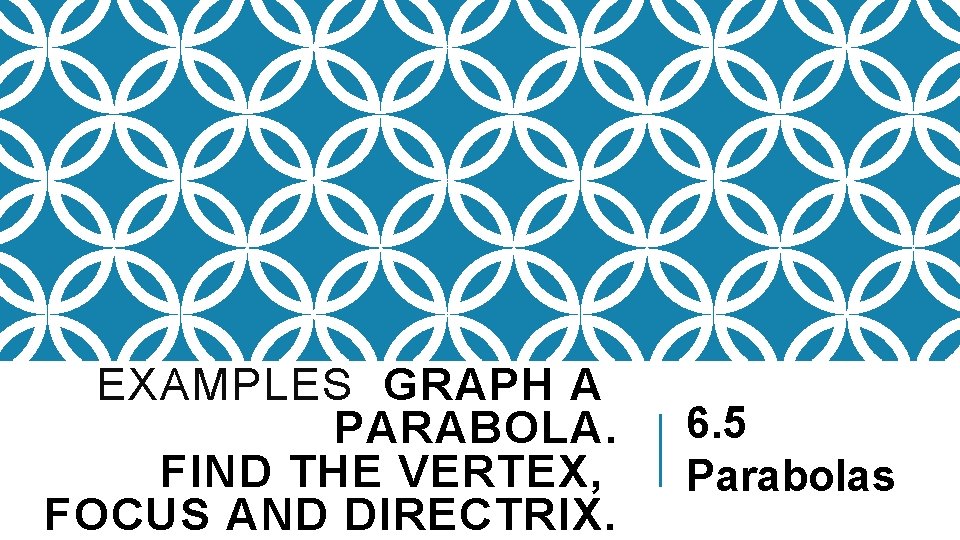 EXAMPLES GRAPH A PARABOLA. FIND THE VERTEX, FOCUS AND DIRECTRIX. 6. 5 Parabolas 