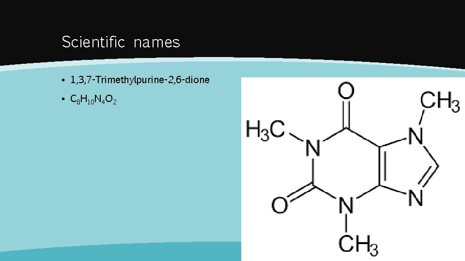 Scientific names ▪ 1, 3, 7 -Trimethylpurine-2, 6 -dione ▪ C 8 H 10
