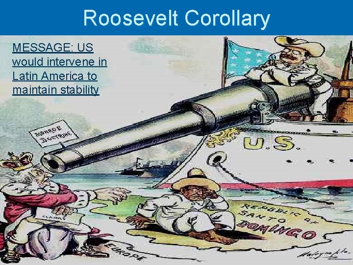 Roosevelt Corollary MESSAGE: US would intervene in Latin America to maintain stability 