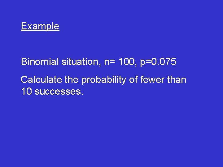 Example Binomial situation, n= 100, p=0. 075 Calculate the probability of fewer than 10