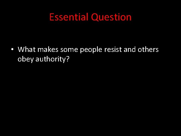 Essential Question • What makes some people resist and others obey authority? 