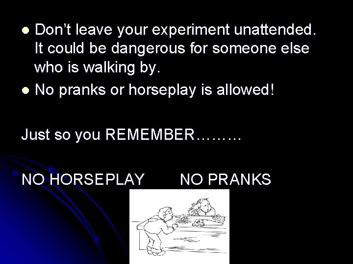 Don’t leave your experiment unattended. It could be dangerous for someone else who is