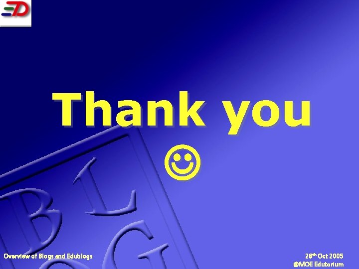 Thank you Overview of Blogs and Edublogs 28 th Oct 2005 @MOE Edutorium 