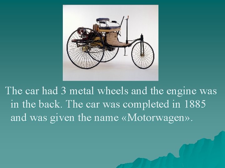 The car had 3 metal wheels and the engine was in the back. The