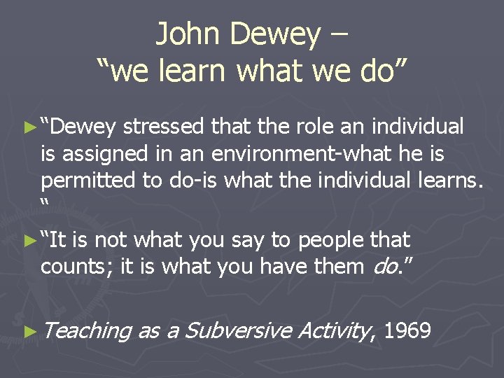 John Dewey – “we learn what we do” ► “Dewey stressed that the role