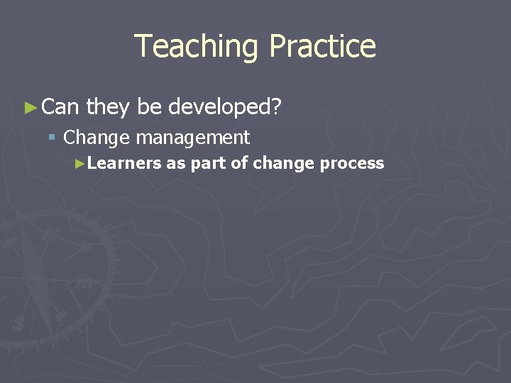 Teaching Practice ► Can they be developed? § Change management ►Learners as part of