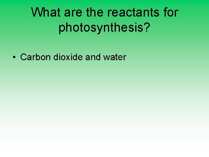 What are the reactants for photosynthesis? • Carbon dioxide and water 