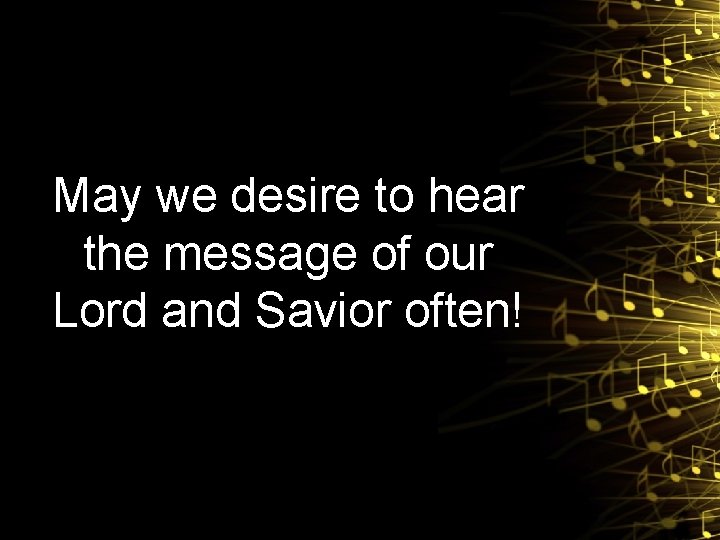 May we desire to hear the message of our Lord and Savior often! 