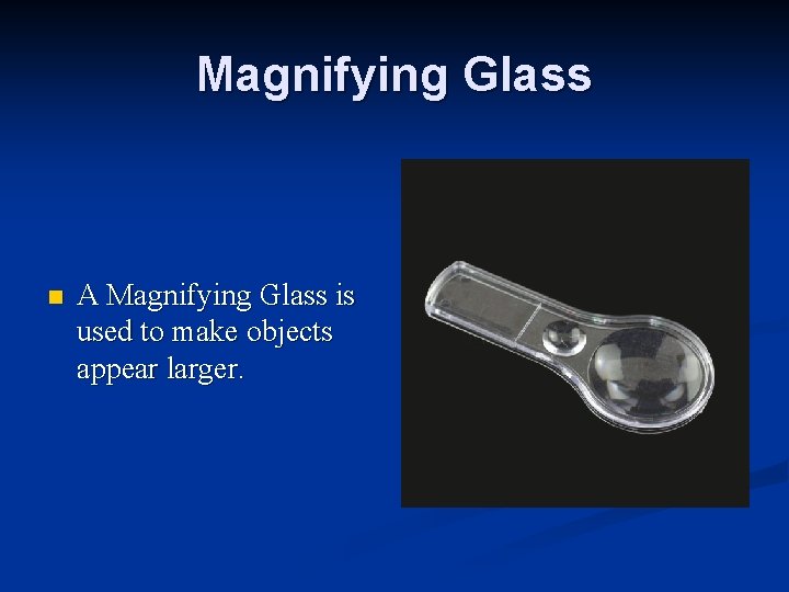 Magnifying Glass n A Magnifying Glass is used to make objects appear larger. 