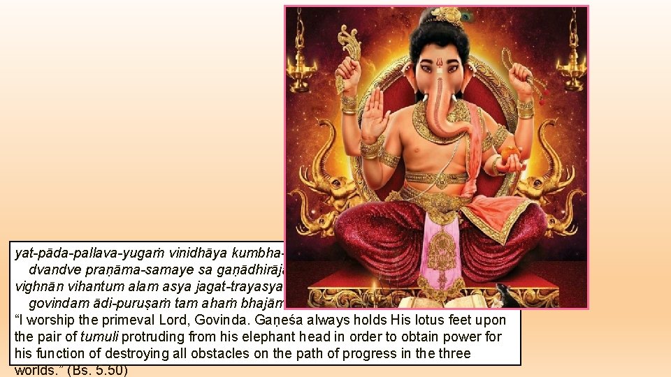 yat-pāda-pallava-yugaṁ vinidhāya kumbhadvandve praṇāma-samaye sa gaṇādhirājaḥ vighnān vihantum alam asya jagat-trayasya govindam ādi-puruṣaṁ tam