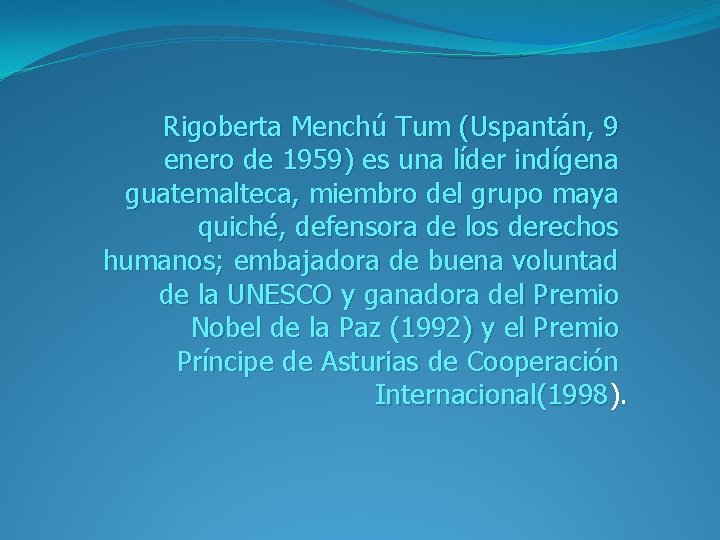 Rigoberta Menchú Tum (Uspantán, 9 enero de 1959) es una líder indígena guatemalteca, miembro