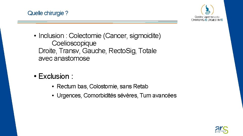 Quelle chirurgie ? • Inclusion : Colectomie (Cancer, sigmoidite) Coelioscopique Droite, Transv, Gauche, Recto. Quelle chirurgie ? • Inclusion : Colectomie (Cancer, sigmoidite) Coelioscopique Droite, Transv, Gauche, Recto.