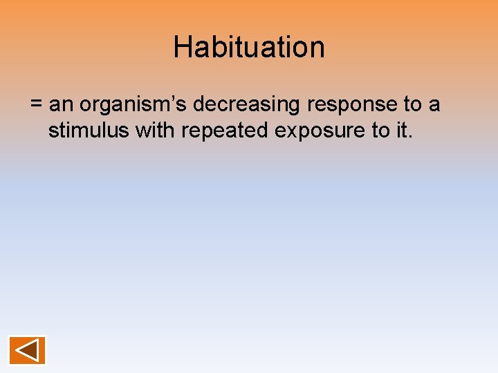 Habituation = an organism’s decreasing response to a stimulus with repeated exposure to it.