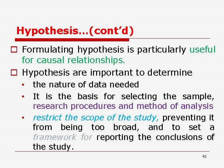 Hypothesis…(cont’d) o Formulating hypothesis is particularly useful for causal relationships. o Hypothesis are important