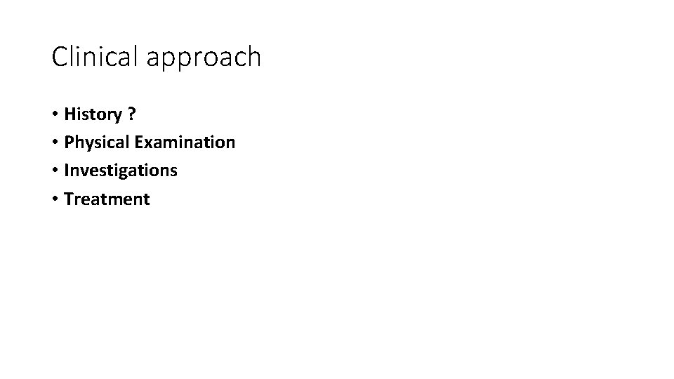 Clinical approach • History ? • Physical Examination • Investigations • Treatment 