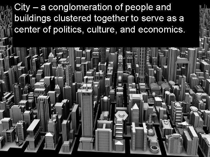City – a conglomeration of people and buildings clustered together to serve as a