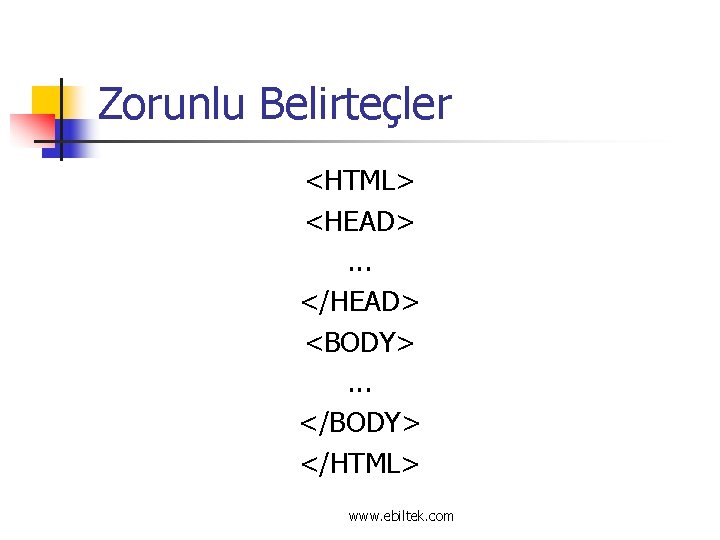 Zorunlu Belirteçler <HTML> <HEAD>. . . </HEAD> <BODY>. . . </BODY> </HTML> www. ebiltek.
