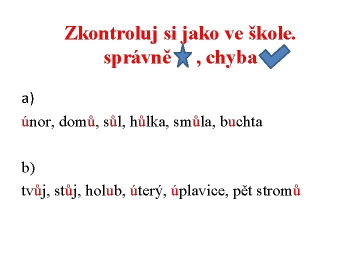 Zkontroluj si jako ve škole. správně , chyba a) únor, domů, sůl, hůlka, smůla,