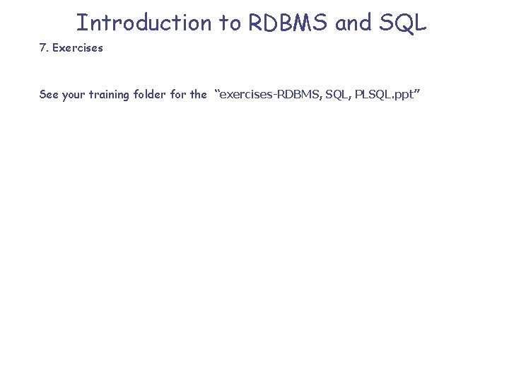 Introduction to RDBMS and SQL 7. Exercises See your training folder for the “exercises-RDBMS,