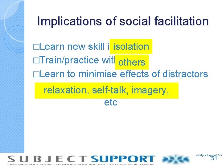 Implications of social facilitation �Learn new skill inisolation �Train/practice withothers �Learn to minimise effects