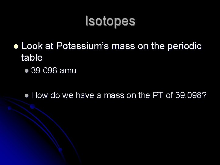 Isotopes l Look at Potassium’s mass on the periodic table l 39. 098 l