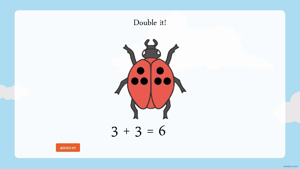 Double it! answer 3+3=6 