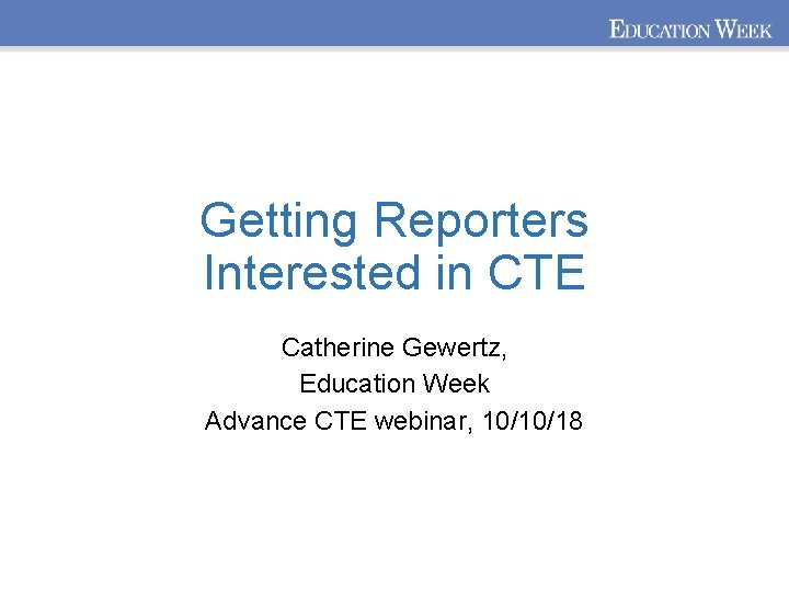 Getting Reporters Interested in CTE Catherine Gewertz, Education Week Advance CTE webinar, 10/10/18 