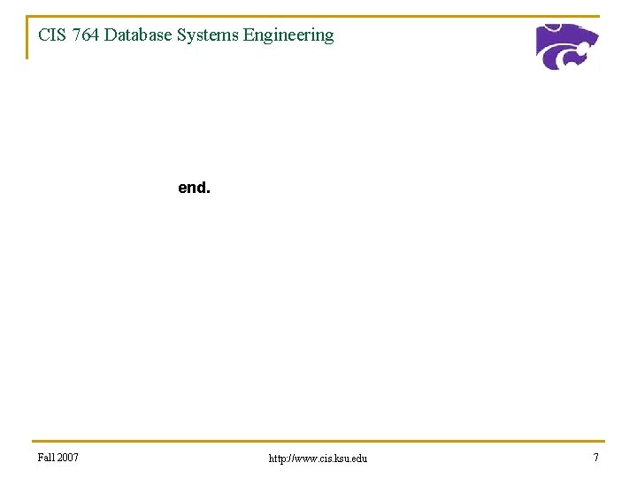 CIS 764 Database Systems Engineering end. Fall 2007 http: //www. cis. ksu. edu 7