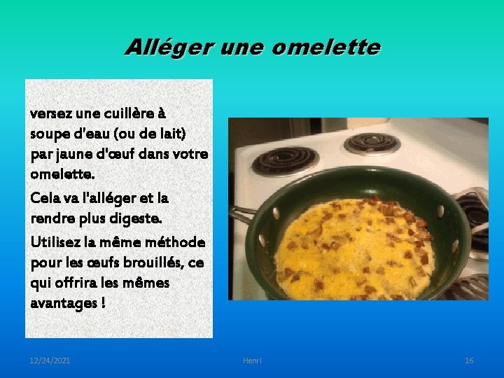 Alléger une omelette versez une cuillère à soupe d'eau (ou de lait) par jaune