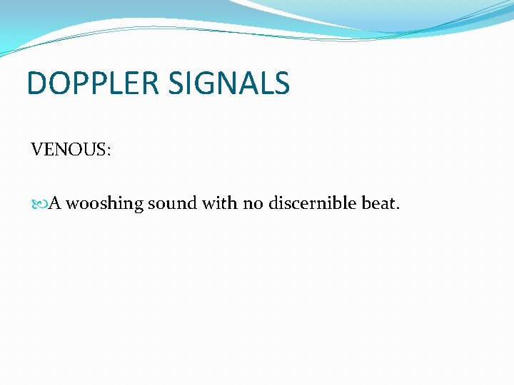 DOPPLER SIGNALS VENOUS: A wooshing sound with no discernible beat. 