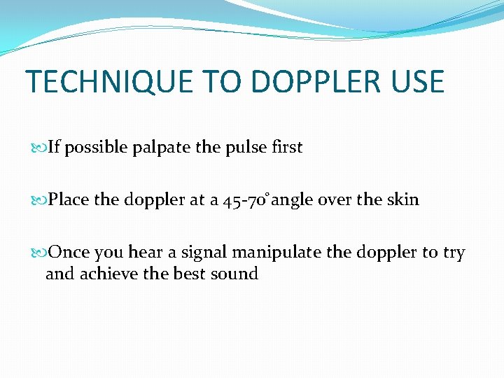 TECHNIQUE TO DOPPLER USE If possible palpate the pulse first Place the doppler at