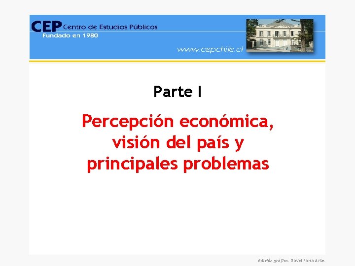 Parte I Percepción económica, visión del país y principales problemas Edición gráfica: David Parra