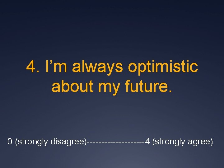 4. I’m always optimistic about my future. 0 (strongly disagree)----------4 (strongly agree) 
