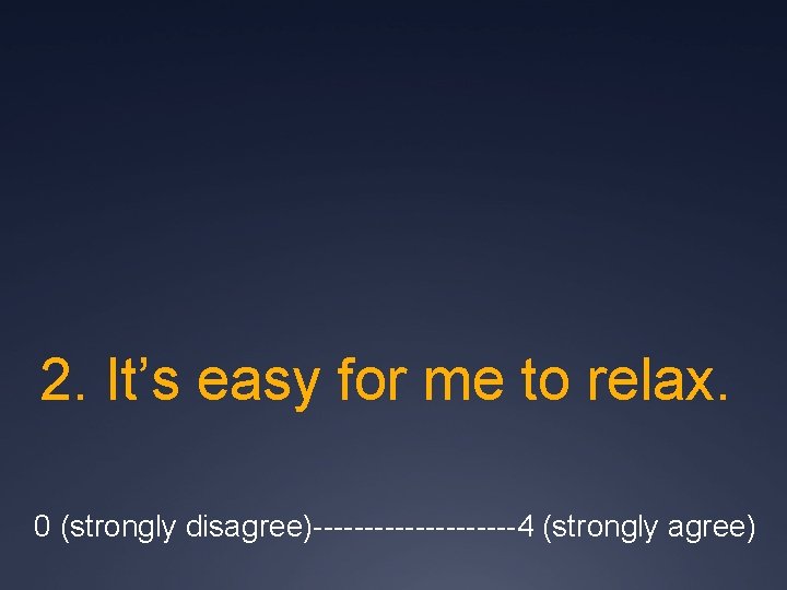 2. It’s easy for me to relax. 0 (strongly disagree)----------4 (strongly agree) 