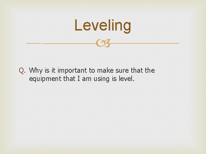 Leveling Q. Why is it important to make sure that the equipment that I