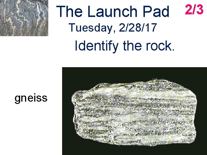 The Launch Pad 2/3 Tuesday, 2/28/17 Identify the rock. gneiss 