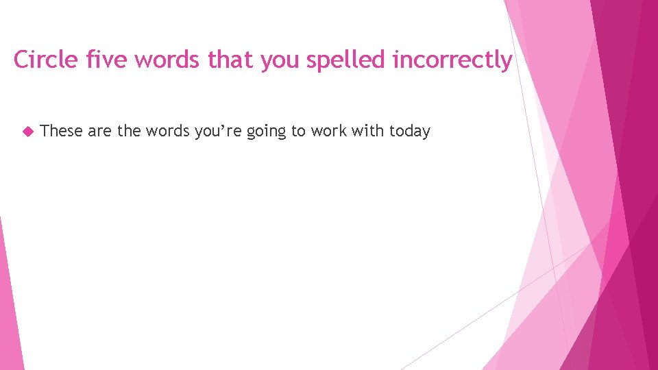Circle five words that you spelled incorrectly These are the words you’re going to
