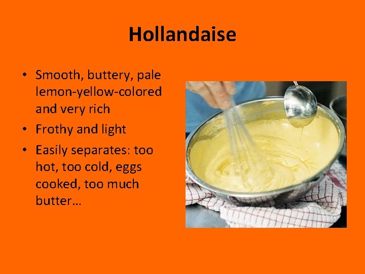 Hollandaise • Smooth, buttery, pale lemon-yellow-colored and very rich • Frothy and light •