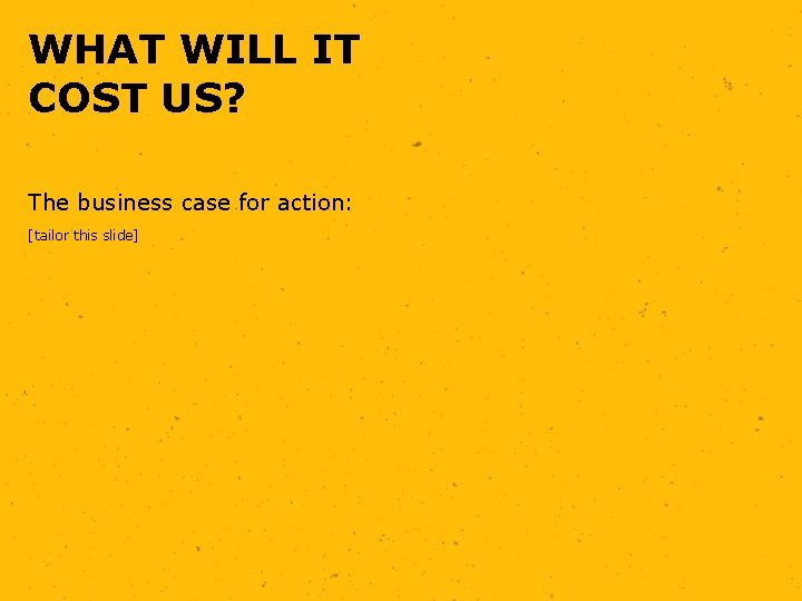WHAT WILL IT COST US? The business case for action: [tailor this slide] 