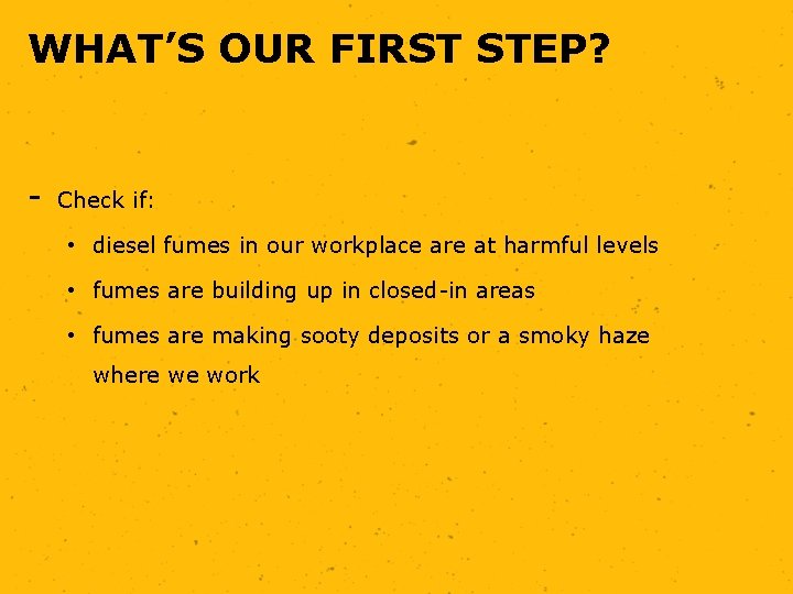 WHAT’S OUR FIRST STEP? - Check if: • diesel fumes in our workplace are