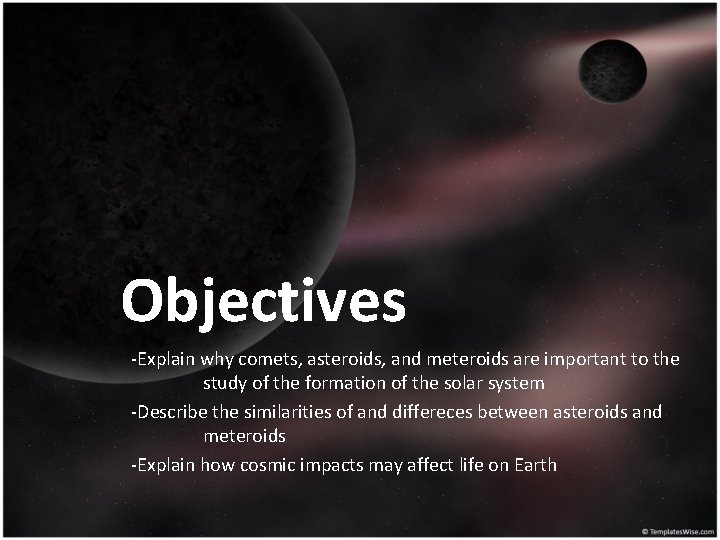 Objectives -Explain why comets, asteroids, and meteroids are important to the study of the