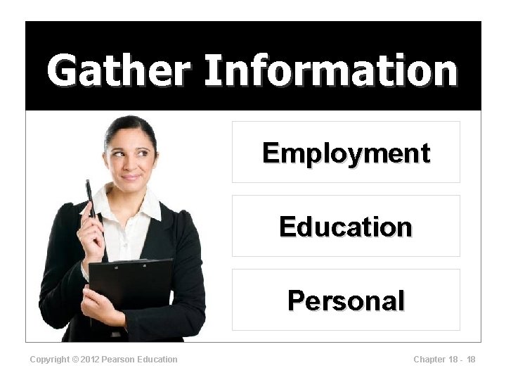 Gather Information Employment Education Personal Copyright © 2012 Pearson Education Chapter 18 - 18