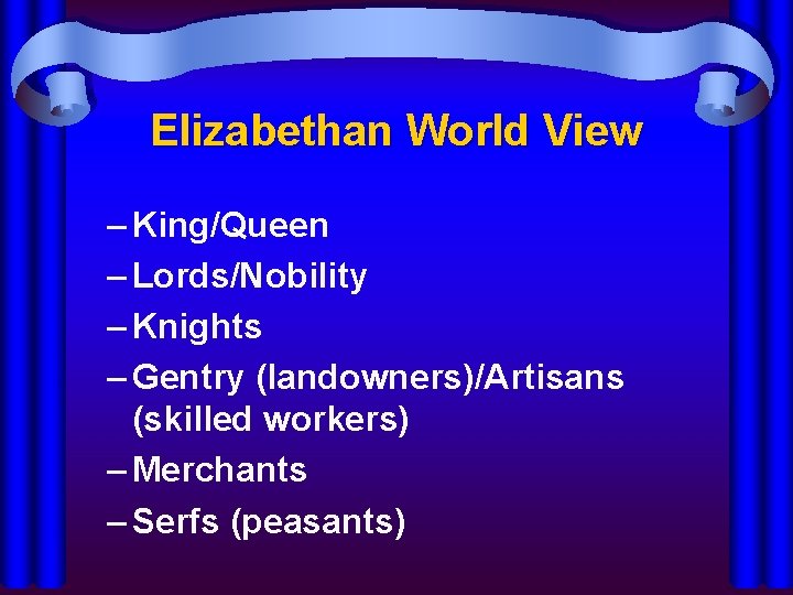 Elizabethan World View – King/Queen – Lords/Nobility – Knights – Gentry (landowners)/Artisans (skilled workers)