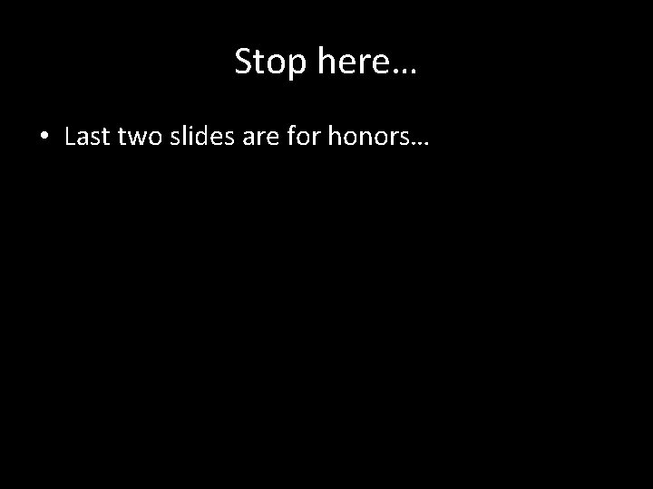 Stop here… • Last two slides are for honors… 