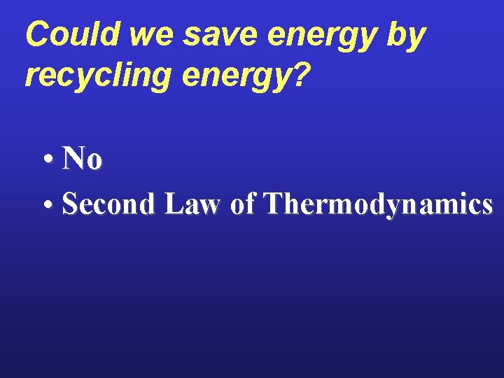 Could we save energy by recycling energy? • No • Second Law of Thermodynamics