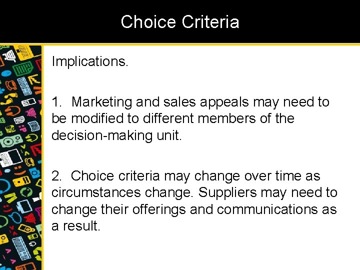 Choice Criteria Implications. 1. Marketing and sales appeals may need to be modified to